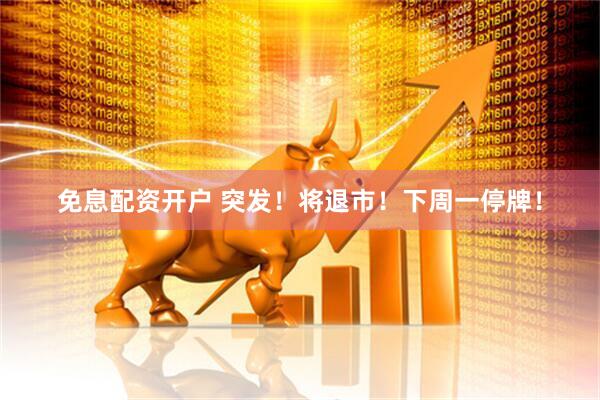 免息配资开户 突发！将退市！下周一停牌！