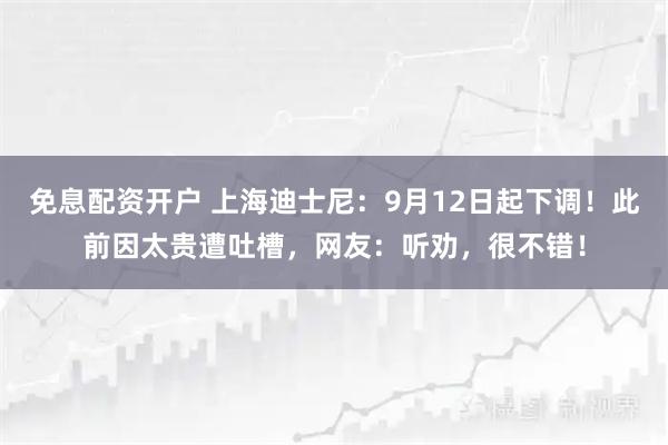 免息配资开户 上海迪士尼：9月12日起下调！此前因太贵遭吐槽，网友：听劝，很不错！
