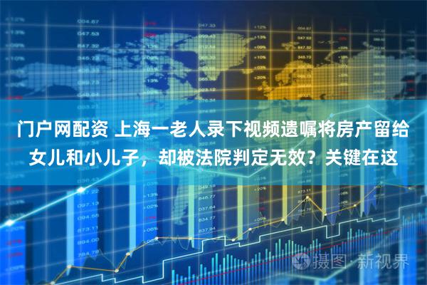 门户网配资 上海一老人录下视频遗嘱将房产留给女儿和小儿子，却被法院判定无效？关键在这