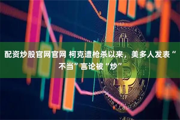 配资炒股官网官网 柯克遭枪杀以来，美多人发表“不当”言论被“炒”