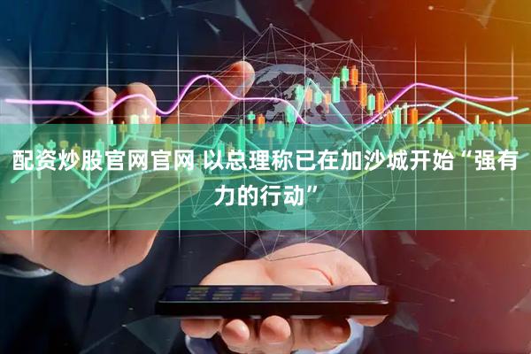 配资炒股官网官网 以总理称已在加沙城开始“强有力的行动”