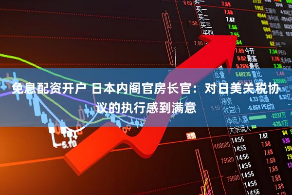 免息配资开户 日本内阁官房长官：对日美关税协议的执行感到满意