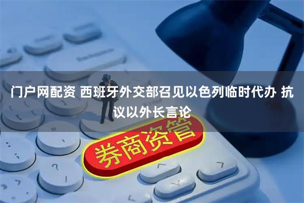 门户网配资 西班牙外交部召见以色列临时代办 抗议以外长言论