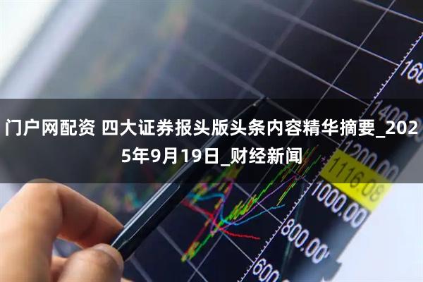 门户网配资 四大证券报头版头条内容精华摘要_2025年9月19日_财经新闻