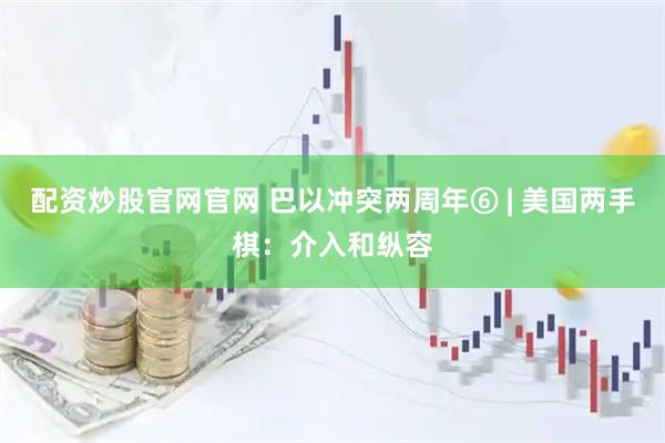 配资炒股官网官网 巴以冲突两周年⑥ | 美国两手棋：介入和纵容
