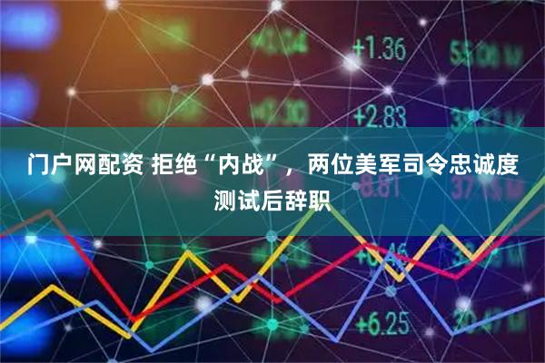 门户网配资 拒绝“内战”，两位美军司令忠诚度测试后辞职
