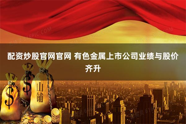 配资炒股官网官网 有色金属上市公司业绩与股价齐升