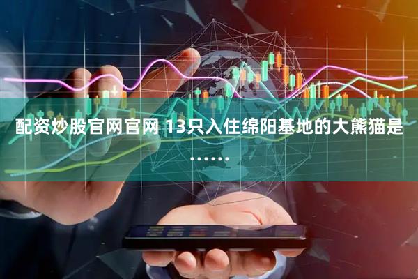 配资炒股官网官网 13只入住绵阳基地的大熊猫是……