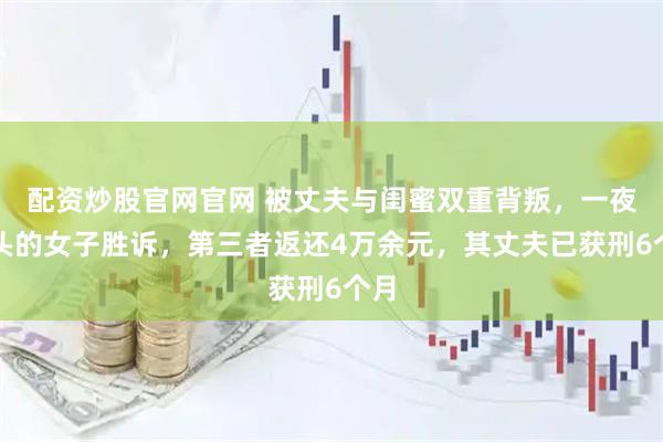 配资炒股官网官网 被丈夫与闺蜜双重背叛，一夜白头的女子胜诉，第三者返还4万余元，其丈夫已获刑6个月