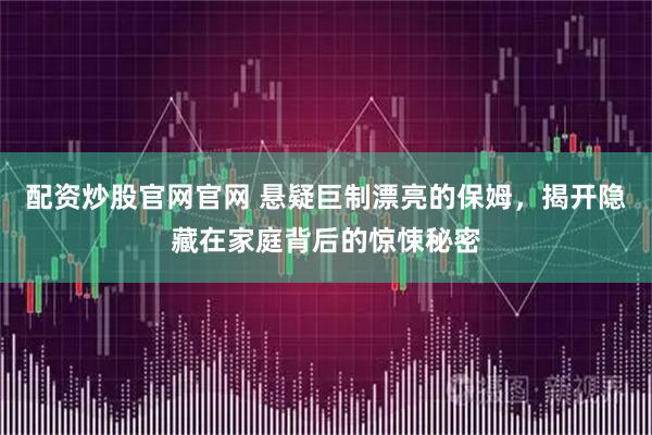 配资炒股官网官网 悬疑巨制漂亮的保姆，揭开隐藏在家庭背后的惊悚秘密