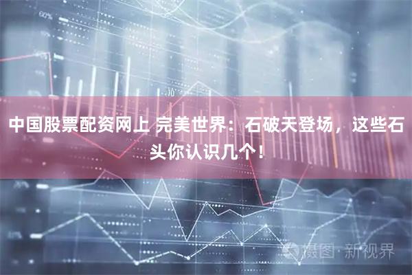 中国股票配资网上 完美世界：石破天登场，这些石头你认识几个！