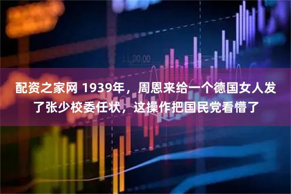 配资之家网 1939年，周恩来给一个德国女人发了张少校委任状，这操作把国民党看懵了