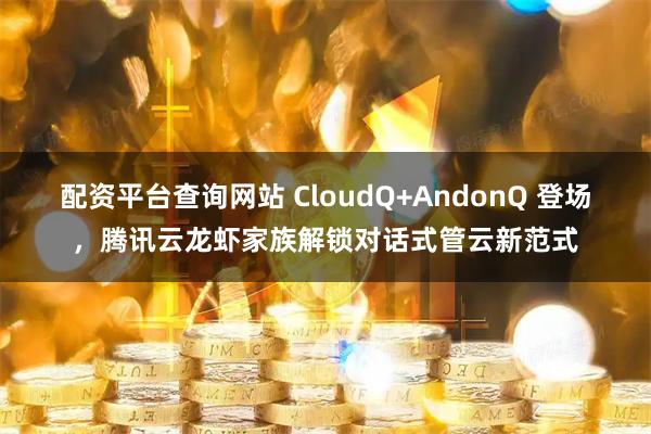 配资平台查询网站 CloudQ+AndonQ 登场，腾讯云龙虾家族解锁对话式管云新范式