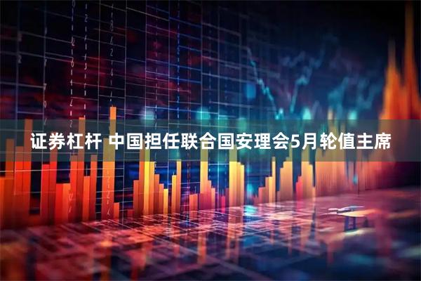 证券杠杆 中国担任联合国安理会5月轮值主席